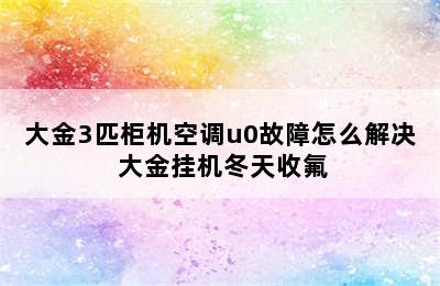 大金3匹柜机空调u0故障怎么解决 大金挂机冬天收氟